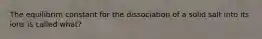 The equilibrim constant for the dissociation of a solid salt into its ions is called what?