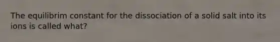 The equilibrim constant for the dissociation of a solid salt into its ions is called what?