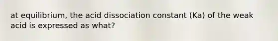 at equilibrium, the acid dissociation constant (Ka) of the weak acid is expressed as what?