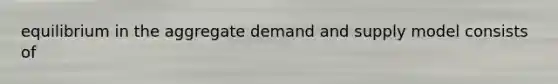 equilibrium in the aggregate demand and supply model consists of