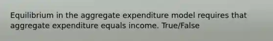 Equilibrium in the aggregate expenditure model requires that aggregate expenditure equals income. True/False