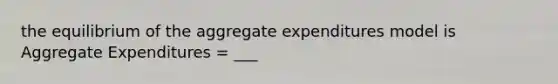 the equilibrium of the aggregate expenditures model is Aggregate Expenditures = ___