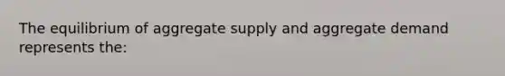 The equilibrium of aggregate supply and aggregate demand represents the: