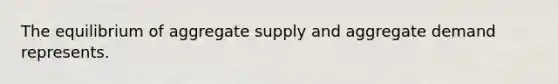 The equilibrium of aggregate supply and aggregate demand represents.