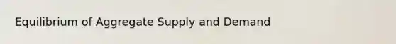 Equilibrium of Aggregate Supply and Demand