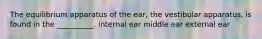 The equilibrium apparatus of the ear, the vestibular apparatus, is found in the __________. internal ear middle ear external ear