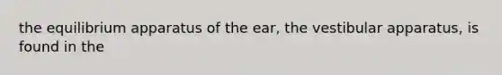 the equilibrium apparatus of the ear, the vestibular apparatus, is found in the