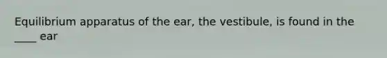 Equilibrium apparatus of the ear, the vestibule, is found in the ____ ear