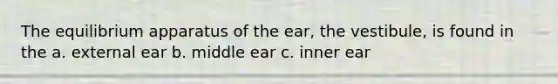 The equilibrium apparatus of the ear, the vestibule, is found in the a. external ear b. middle ear c. inner ear