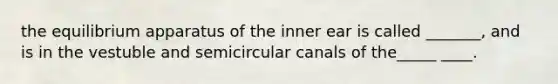 the equilibrium apparatus of the inner ear is called _______, and is in the vestuble and semicircular canals of the_____ ____.