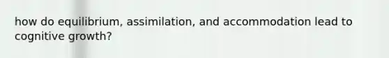 how do equilibrium, assimilation, and accommodation lead to cognitive growth?