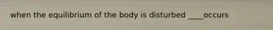 when the equilibrium of the body is disturbed ____occurs