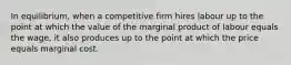 In equilibrium, when a competitive firm hires labour up to the point at which the value of the marginal product of labour equals the wage, it also produces up to the point at which the price equals marginal cost.