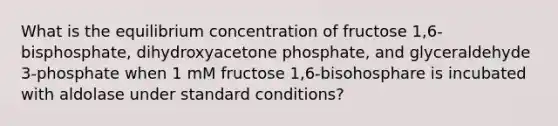 What is the equilibrium concentration of fructose 1,6-bisphosphate, dihydroxyacetone phosphate, and glyceraldehyde 3-phosphate when 1 mM fructose 1,6-bisohosphare is incubated with aldolase under standard conditions?