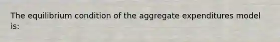 The equilibrium condition of the aggregate expenditures model is: