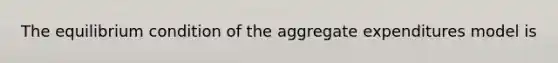 The equilibrium condition of the aggregate expenditures model is