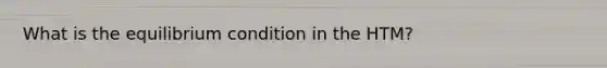 What is the equilibrium condition in the HTM?