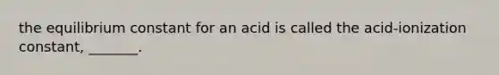 the equilibrium constant for an acid is called the acid-ionization constant, _______.