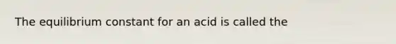 The equilibrium constant for an acid is called the