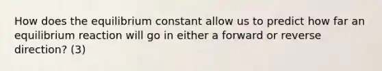 How does the equilibrium constant allow us to predict how far an equilibrium reaction will go in either a forward or reverse direction? (3)