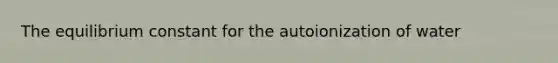 The equilibrium constant for the autoionization of water