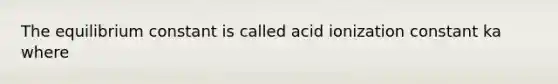 The equilibrium constant is called acid ionization constant ka where