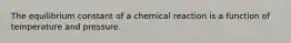 The equilibrium constant of a chemical reaction is a function of temperature and pressure.