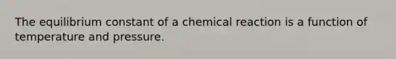 The equilibrium constant of a chemical reaction is a function of temperature and pressure.