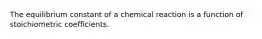 The equilibrium constant of a chemical reaction is a function of stoichiometric coefficients.