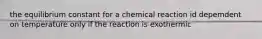 the equilibrium constant for a chemical reaction id depemdent on temperature only if the reaction is exothermic