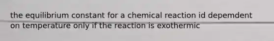 the equilibrium constant for a chemical reaction id depemdent on temperature only if the reaction is exothermic