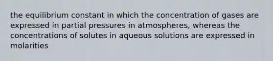 the equilibrium constant in which the concentration of gases are expressed in partial pressures in atmospheres, whereas the concentrations of solutes in aqueous solutions are expressed in molarities