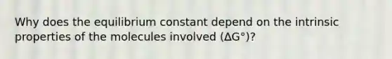 Why does the equilibrium constant depend on the intrinsic properties of the molecules involved (∆G°)?