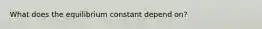 What does the equilibrium constant depend on?