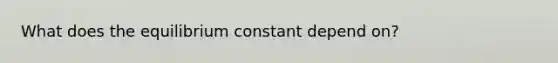 What does the equilibrium constant depend on?