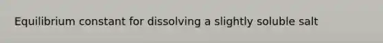 Equilibrium constant for dissolving a slightly soluble salt