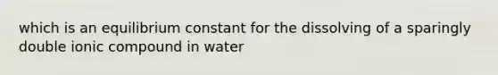 which is an equilibrium constant for the dissolving of a sparingly double ionic compound in water