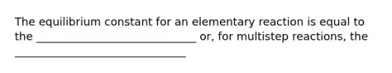 The equilibrium constant for an elementary reaction is equal to the _____________________________ or, for multistep reactions, the _______________________________