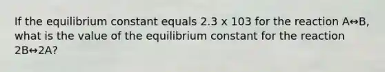 If the equilibrium constant equals 2.3 x 103 for the reaction A↔B, what is the value of the equilibrium constant for the reaction 2B↔2A?