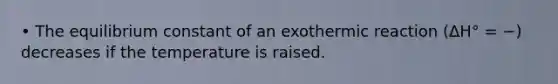 • The equilibrium constant of an exothermic reaction (ΔH° = −) decreases if the temperature is raised.