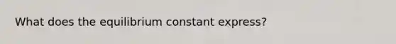 What does the equilibrium constant express?