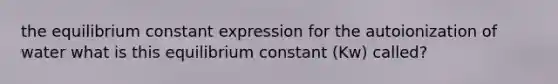 the equilibrium constant expression for the autoionization of water what is this equilibrium constant (Kw) called?