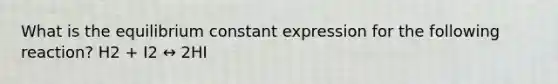 What is the equilibrium constant expression for the following reaction? H2 + I2 ↔ 2HI