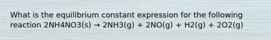 What is the equilibrium constant expression for the following reaction 2NH4NO3(s) → 2NH3(g) + 2NO(g) + H2(g) + 2O2(g)