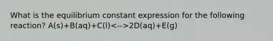 What is the equilibrium constant expression for the following reaction? A(s)+B(aq)+C(l) 2D(aq)+E(g)