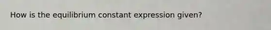 How is the equilibrium constant expression given?