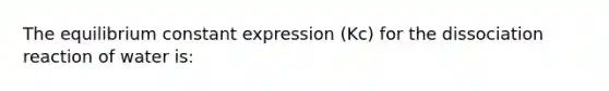 The equilibrium constant expression (Kc) for the dissociation reaction of water is: