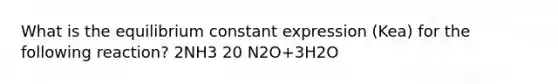 What is the equilibrium constant expression (Kea) for the following reaction? 2NH3 20 N2O+3H2O