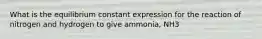 What is the equilibrium constant expression for the reaction of nitrogen and hydrogen to give ammonia, NH3