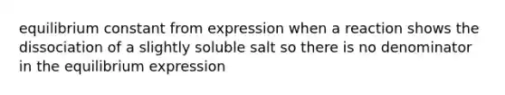 equilibrium constant from expression when a reaction shows the dissociation of a slightly soluble salt so there is no denominator in the equilibrium expression